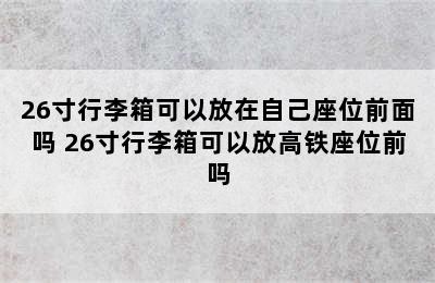 26寸行李箱可以放在自己座位前面吗 26寸行李箱可以放高铁座位前吗